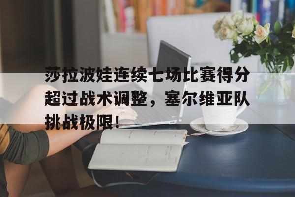 C7娱乐-莎拉波娃连续七场比赛得分超过战术调整，塞尔维亚队挑战极限！的简单介绍