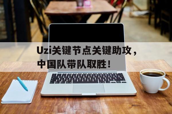C7-Uzi关键节点关键助攻，中国队带队取胜！的简单介绍